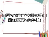 山西宠物狗学校哪家好(山西优质宠物狗学校)