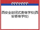 西安全封闭式寄宿学校(西安寄宿学校)