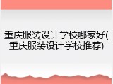 重庆服装设计学校哪家好(重庆服装设计学校推荐)