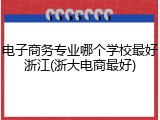 电子商务专业哪个学校最好浙江(浙大电商最好)