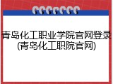 青岛化工职业学院官网登录(青岛化工职院官网)