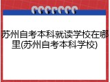 苏州自考本科就读学校在哪里(苏州自考本科学校)
