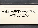 吉林省电子工业技术学校(吉林电子工校)