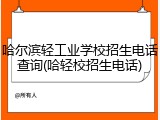 哈尔滨轻工业学校招生电话查询(哈轻校招生电话)