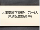天津贵族学校高中第一(天津顶级贵族高中)