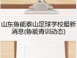 山东鲁能泰山足球学校最新消息(鲁能青训动态)