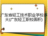 广东省轻工技术职业学校多大(广东轻工职校面积)