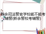 新余司法警官学校能不能考辅警(新余警校考辅警)