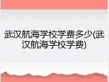 武汉航海学校学费多少(武汉航海学校学费)