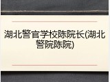 湖北警官学校陈院长(湖北警院陈院)