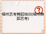 福州艺考舞蹈培训(福州舞蹈艺考)