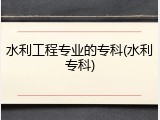 水利工程专业的专科(水利专科)