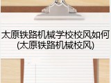 太原铁路机械学校校风如何(太原铁路机械校风)