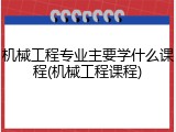 机械工程专业主要学什么课程(机械工程课程)