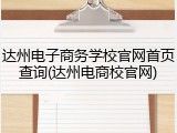 达州电子商务学校官网首页查询(达州电商校官网)