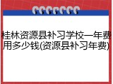 桂林资源县补习学校一年费用多少钱(资源县补习年费)