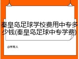 秦皇岛足球学校费用中专多少钱(秦皇岛足球中专学费)