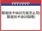 服装技术培训方案怎么写(服装技术培训指南)