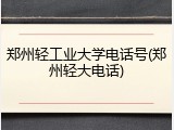 郑州轻工业大学电话号(郑州轻大电话)
