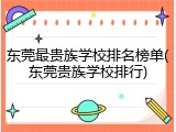 东莞最贵族学校排名榜单(东莞贵族学校排行)
