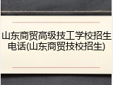 山东商贸高级技工学校招生电话(山东商贸技校招生)