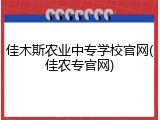佳木斯农业中专学校官网(佳农专官网)