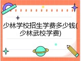 少林学校招生学费多少钱(少林武校学费)