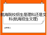 航海院校招生是理科还是文科(航海招生文理)