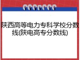 陕西高等电力专科学校分数线(陕电高专分数线)