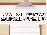 武汉第一轻工业技师学院招生电话(轻工技师招生电话)