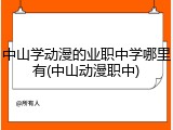 中山学动漫的业职中学哪里有(中山动漫职中)