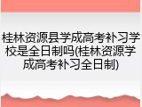 桂林资源县学成高考补习学校是全日制吗(桂林资源学成高考补习全日制)