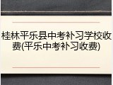 桂林平乐县中考补习学校收费(平乐中考补习收费)