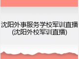 沈阳外事服务学校军训直播(沈阳外校军训直播)