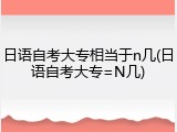 日语自考大专相当于n几(日语自考大专=N几)