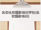 名妆化妆摄影培训学校(名妆摄影培训)