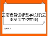云南省复读哪些学校好(云南复读学校推荐)