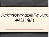 艺术学校排名靠前吗("艺术学校排名")