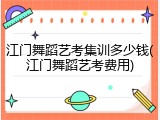 江门舞蹈艺考集训多少钱(江门舞蹈艺考费用)