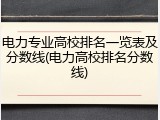 电力专业高校排名一览表及分数线(电力高校排名分数线)