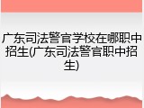 广东司法警官学校在哪职中招生(广东司法警官职中招生)