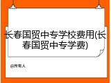 长春国贸中专学校费用(长春国贸中专学费)