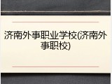 济南外事职业学校(济南外事职校)