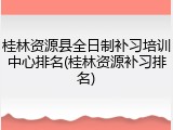 桂林资源县全日制补习培训中心排名(桂林资源补习排名)