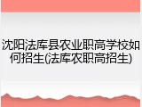 沈阳法库县农业职高学校如何招生(法库农职高招生)