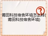 莆田科技宿舍环境怎么样(莆田科技宿舍环境)