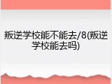 叛逆学校能不能去/8(叛逆学校能去吗)