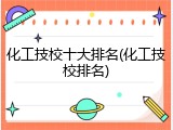 化工技校十大排名(化工技校排名)