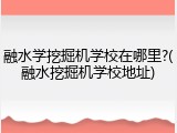 融水学挖掘机学校在哪里?(融水挖掘机学校地址)