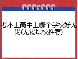 考不上高中上哪个学校好无锡(无锡职校推荐)